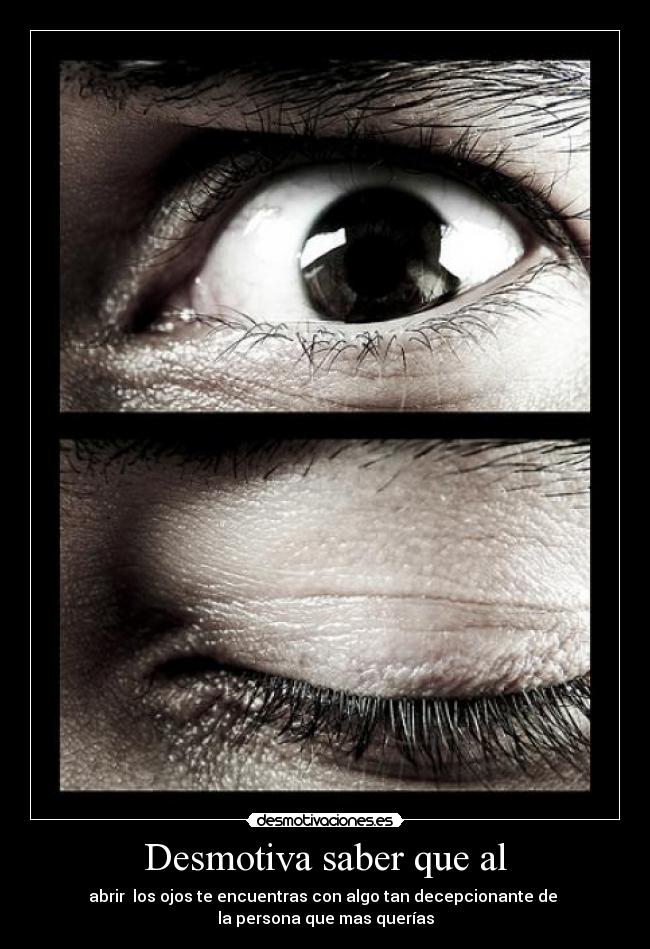 Desmotiva saber que al - abrir los ojos te encuentras con algo tan decepcionante de
la persona que mas querías