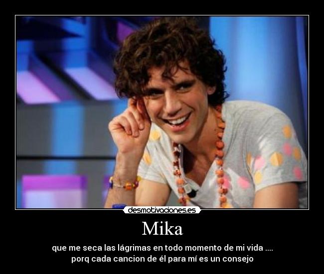 Mika - que me seca las lágrimas en todo momento de mi vida ....
porq cada cancion de él para mí es un consejo