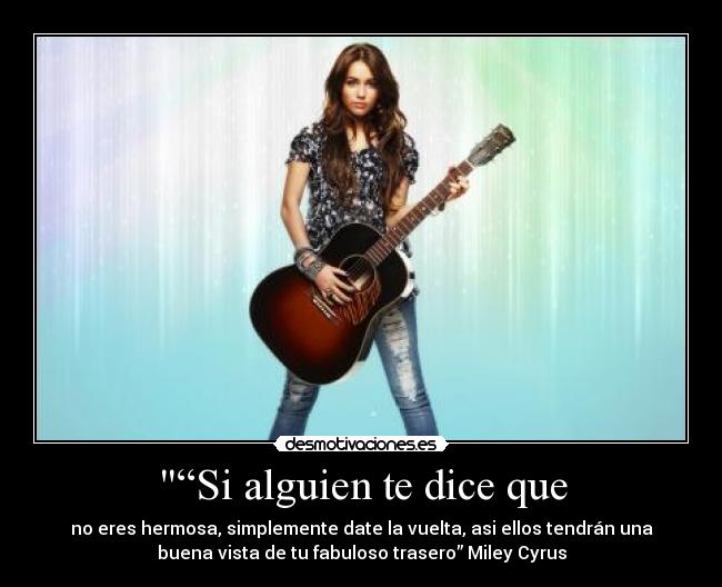 “Si alguien te dice que - no eres hermosa, simplemente date la vuelta, asi ellos tendrán una
buena vista de tu fabuloso trasero” Miley Cyrus