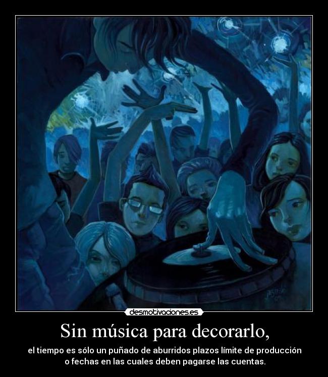 Sin música para decorarlo, - el tiempo es sólo un puñado de aburridos plazos límite de producción
 o fechas en las cuales deben pagarse las cuentas.