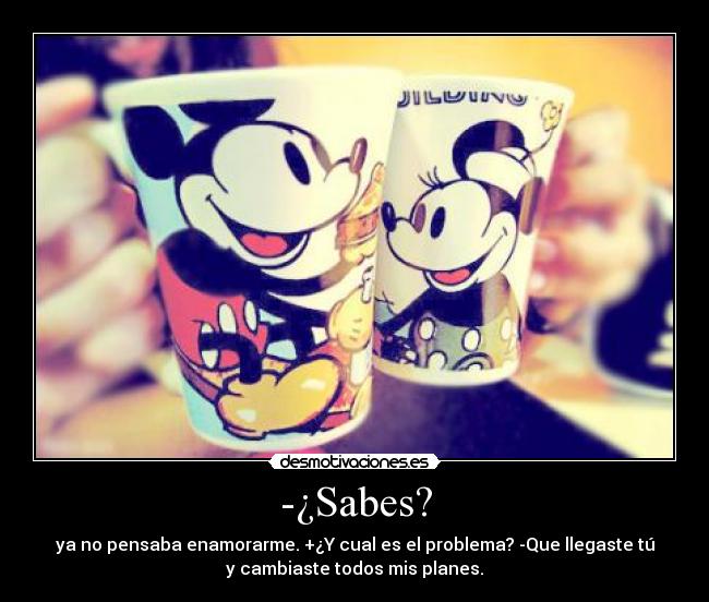 -¿Sabes? - ya no pensaba enamorarme. +¿Y cual es el problema? -Que llegaste tú
y cambiaste todos mis planes.