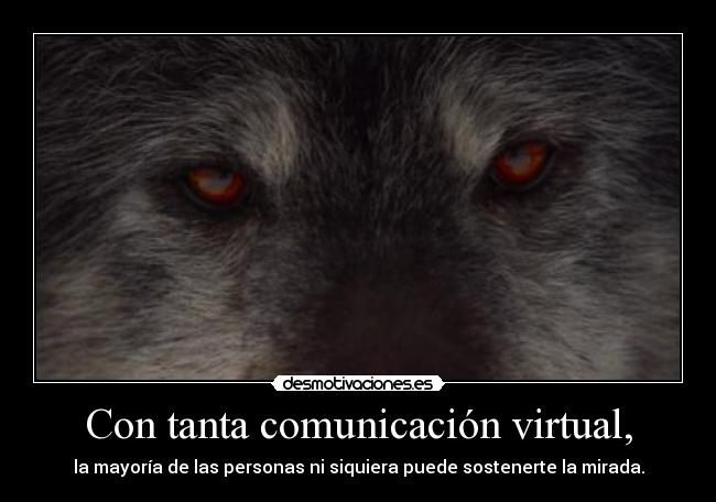 Con tanta comunicación virtual, - la mayoría de las personas ni siquiera puede sostenerte la mirada.