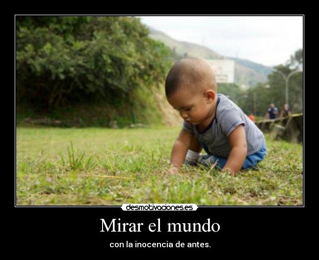 Mirar el mundo - con la inocencia de antes.