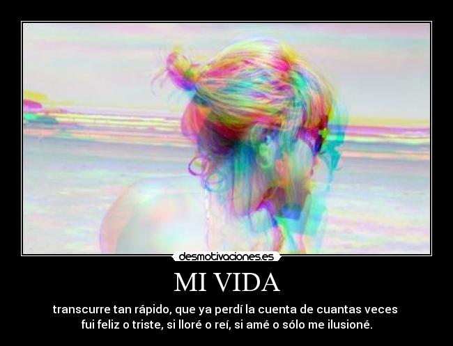 MI VIDA - transcurre tan rápido, que ya perdí la cuenta de cuantas veces 
fui feliz o triste, si lloré o reí, si amé o sólo me ilusioné.