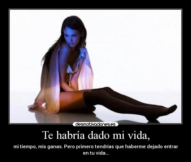 Te habría dado mi vida, - mi tiempo, mis ganas. Pero primero tendrías que haberme dejado entrar en tu vida...