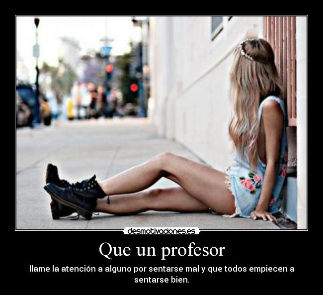 Que un profesor - llame la atención a alguno por sentarse mal y que todos empiecen a sentarse bien.