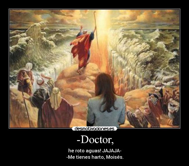 -Doctor, - he roto aguas! JAJAJA-
-Me tienes harto, Moisés.