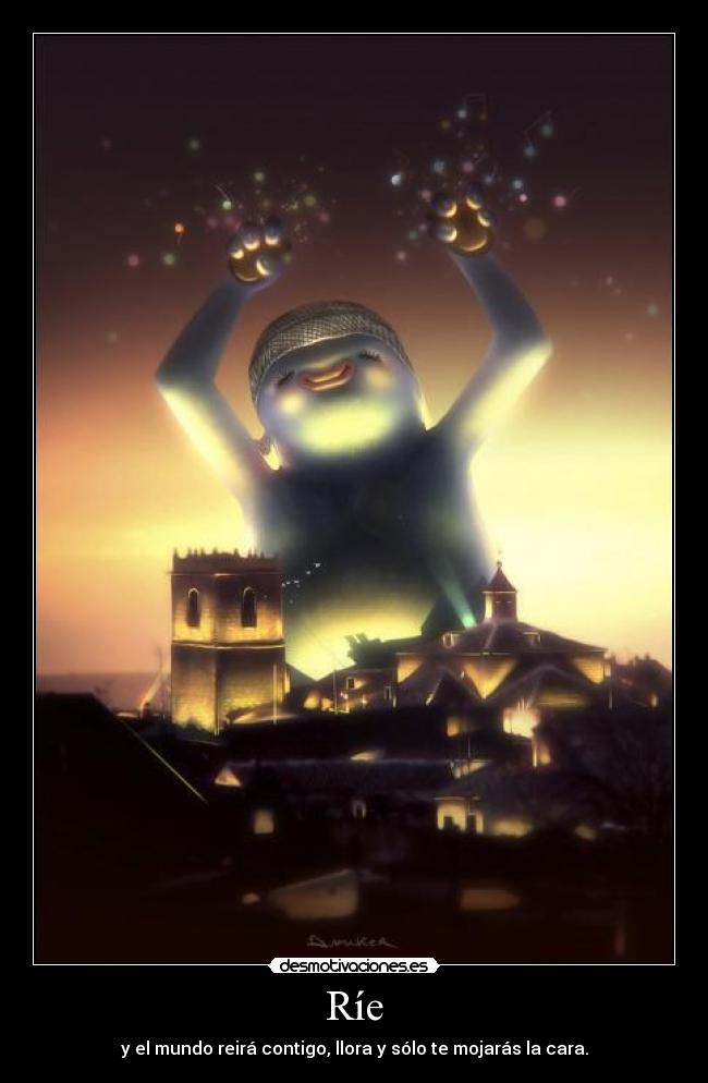 Ríe - y el mundo reirá contigo, llora y sólo te mojarás la cara.