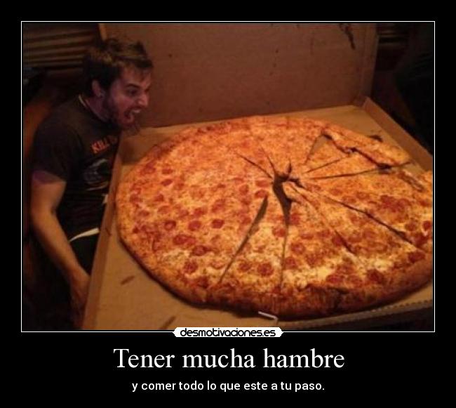 Tener mucha hambre - y comer todo lo que este a tu paso.