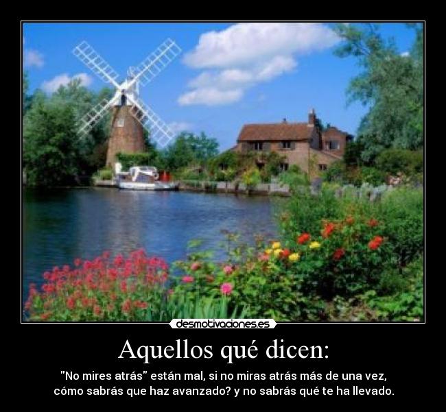 Aquellos qué dicen: - No mires atrás están mal, si no miras atrás más de una vez,
cómo sabrás que haz avanzado? y no sabrás qué te ha llevado.