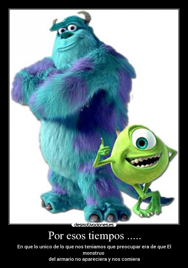 Por esos tiempos ..... - En que lo unico de lo que nos teniamos que preocupar era de que El monstruo
del armario no apareciera y nos comiera
