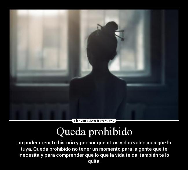 Queda prohibido - no poder crear tu historia y pensar que otras vidas valen más que la
tuya. Queda prohibido no tener un momento para la gente que te
necesita y para comprender que lo que la vida te da, también te lo
quita.