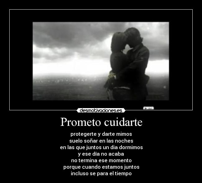 Prometo cuidarte - protegerte y darte mimos
suelo soñar en las noches
en las que juntos un dia dormimos
y ese día no acaba
no termina ese momento
porque cuando estamos juntos
incluso se para el tiempo