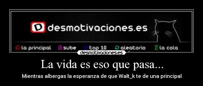 La vida es eso que pasa... - Mientras albergas la esperanza de que Walt_k te de una principal