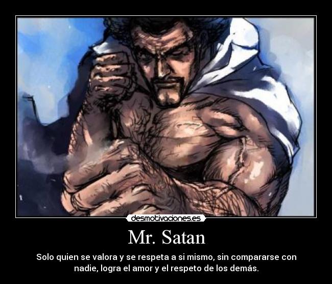 Mr. Satan - Solo quien se valora y se respeta a si mismo, sin compararse con
nadie, logra el amor y el respeto de los demás.