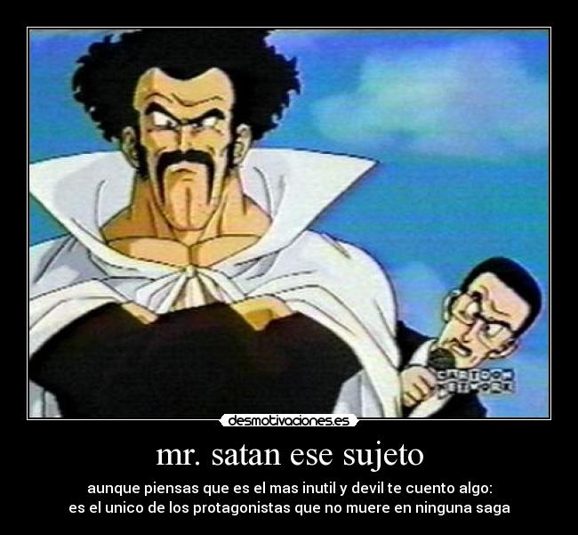 mr. satan ese sujeto - aunque piensas que es el mas inutil y devil te cuento algo:
es el unico de los protagonistas que no muere en ninguna saga