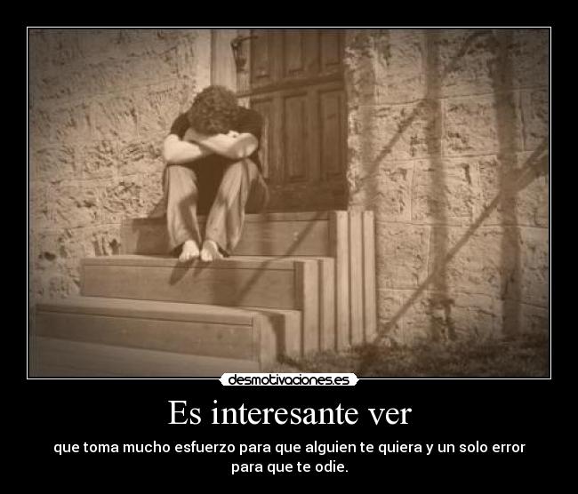 Es interesante ver - que toma mucho esfuerzo para que alguien te quiera y un solo error para que te odie.