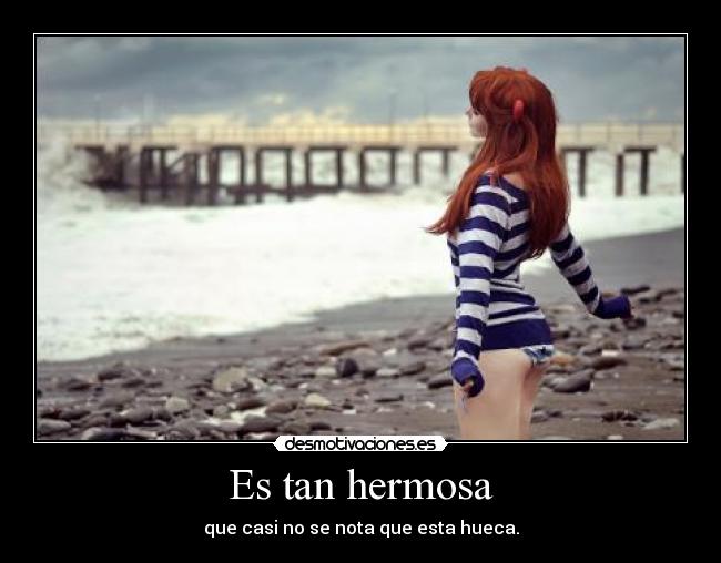 Es tan hermosa - que casi no se nota que esta hueca.