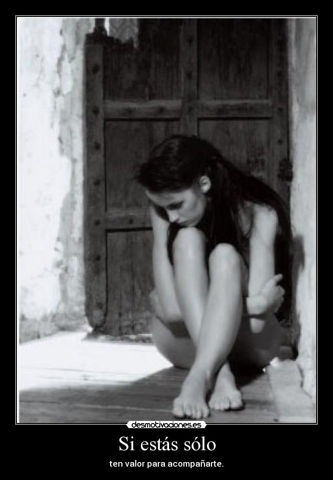 Si estás sólo - ten valor para acompañarte.