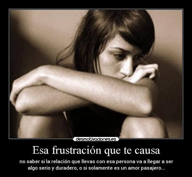 Esa frustración que te causa - no saber si la relación que llevas con esa persona va a llegar a ser
algo serio y duradero, o si solamente es un amor pasajero...
