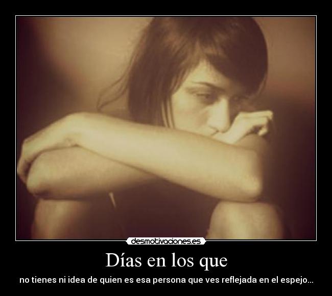 Días en los que - no tienes ni idea de quien es esa persona que ves reflejada en el espejo...
