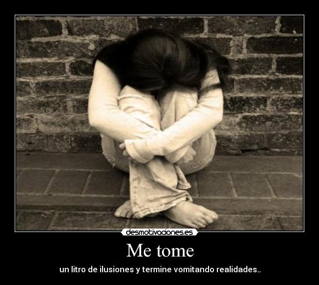 Me tome - un litro de ilusiones y termine vomitando realidades..