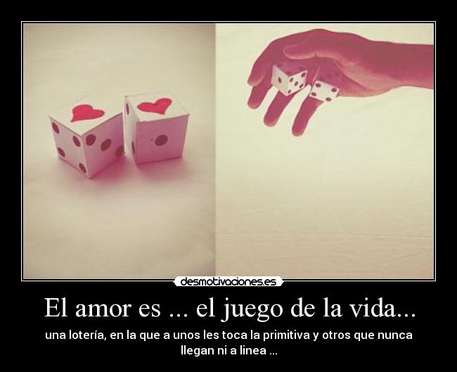 El amor es ... el juego de la vida... - una lotería, en la que a unos les toca la primitiva y otros que nunca llegan ni a linea ...