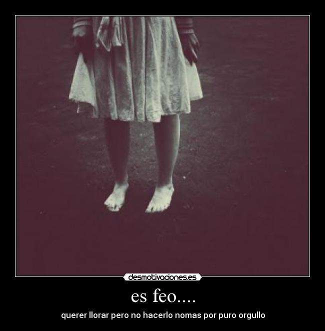 es feo.... - querer llorar pero no hacerlo nomas por puro orgullo