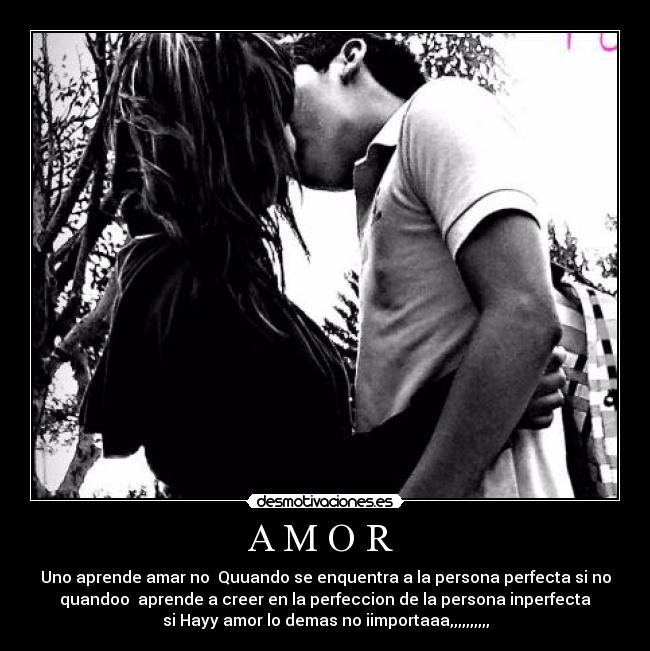 A M O R - Uno aprende amar no Quuando se enquentra a la persona perfecta si no
quandoo aprende a creer en la perfeccion de la persona inperfecta
si Hayy amor lo demas no iimportaaa,,,,,,,,,,