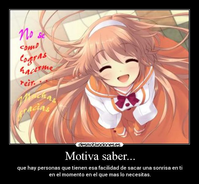Motiva saber... - que hay personas que tienen esa facilidad de sacar una sonrisa en ti
en el momento en el que mas lo necesitas.