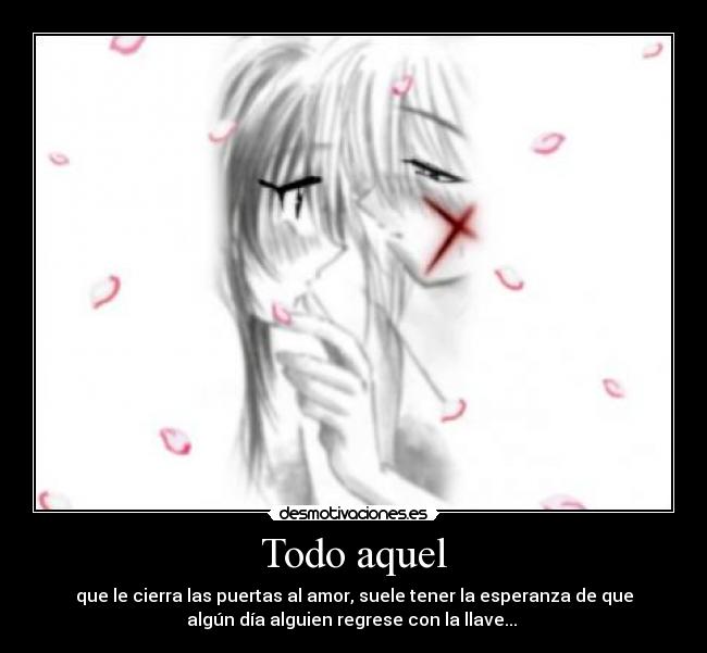 Todo aquel - que le cierra las puertas al amor, suele tener la esperanza de que
algún día alguien regrese con la llave... ♥