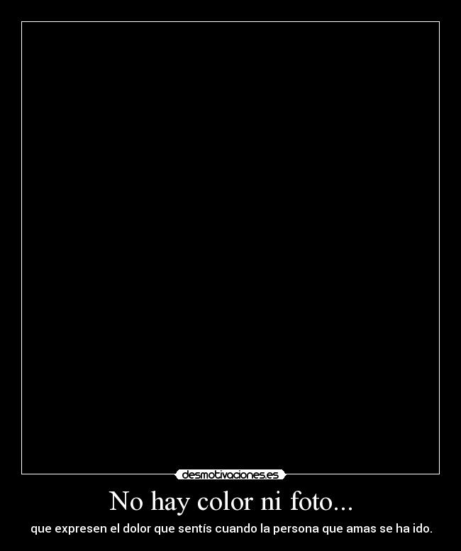 No hay color ni foto... - que expresen el dolor que sentís cuando la persona que amas se ha ido.