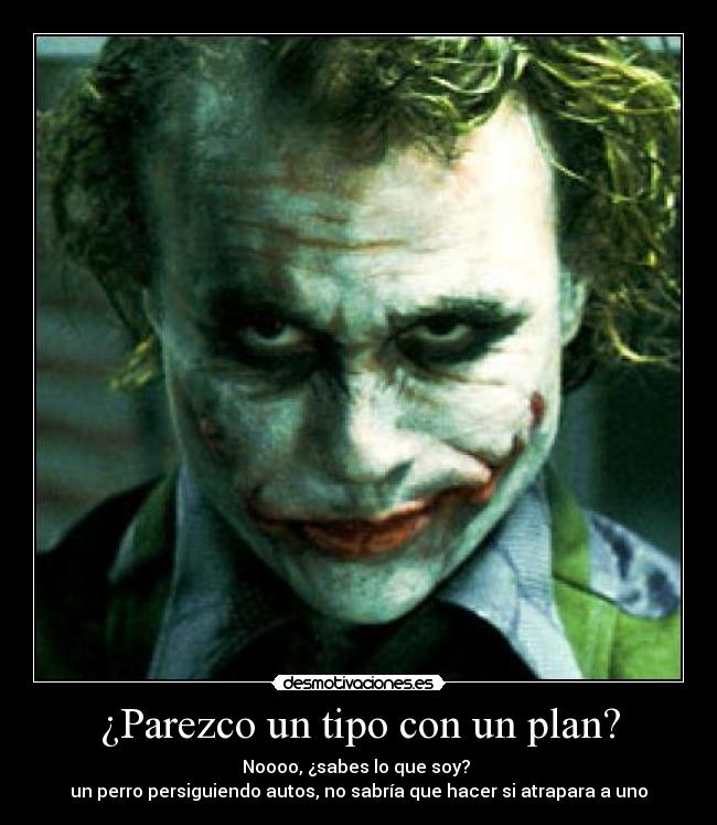 ¿Parezco un tipo con un plan? - Noooo, ¿sabes lo que soy? 
un perro persiguiendo autos, no sabría que hacer si atrapara a uno