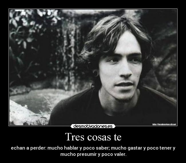 Tres cosas te - echan a perder: mucho hablar y poco saber; mucho gastar y poco tener y
mucho presumir y poco valer.