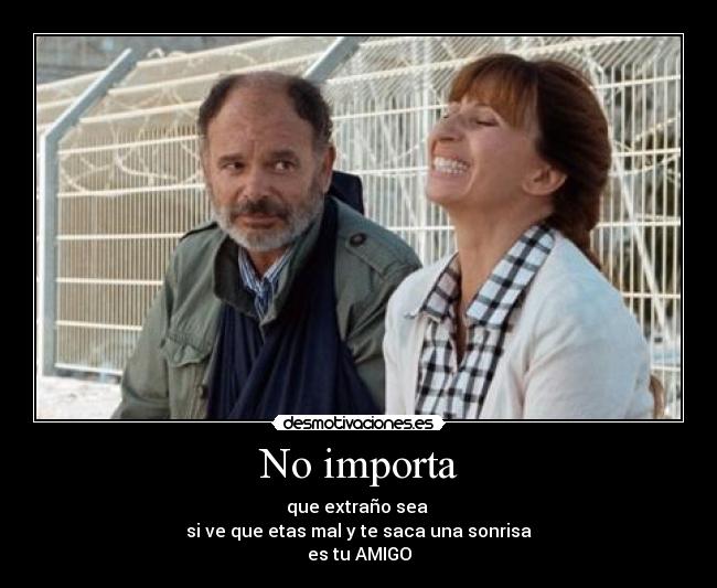 No importa - que extraño sea
si ve que etas mal y te saca una sonrisa
es tu AMIGO