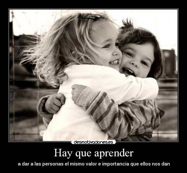 Hay que aprender - a dar a las personas el mismo valor e importancia que ellos nos dan