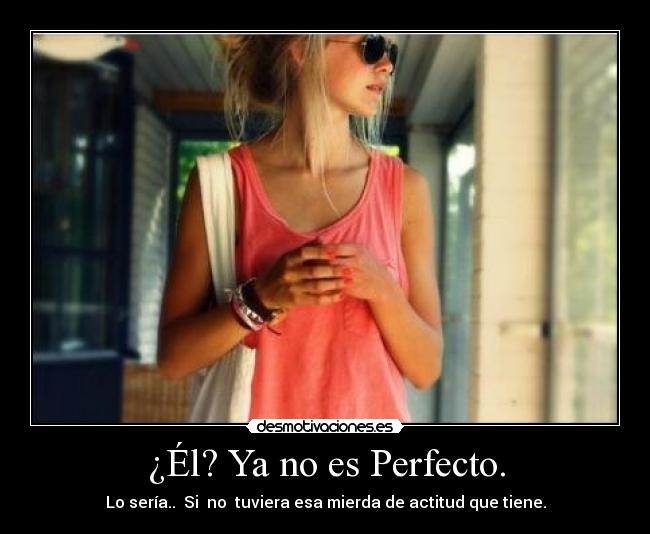 ¿Él? Ya no es Perfecto. - Lo sería.. Si no tuviera esa mierda de actitud que tiene.