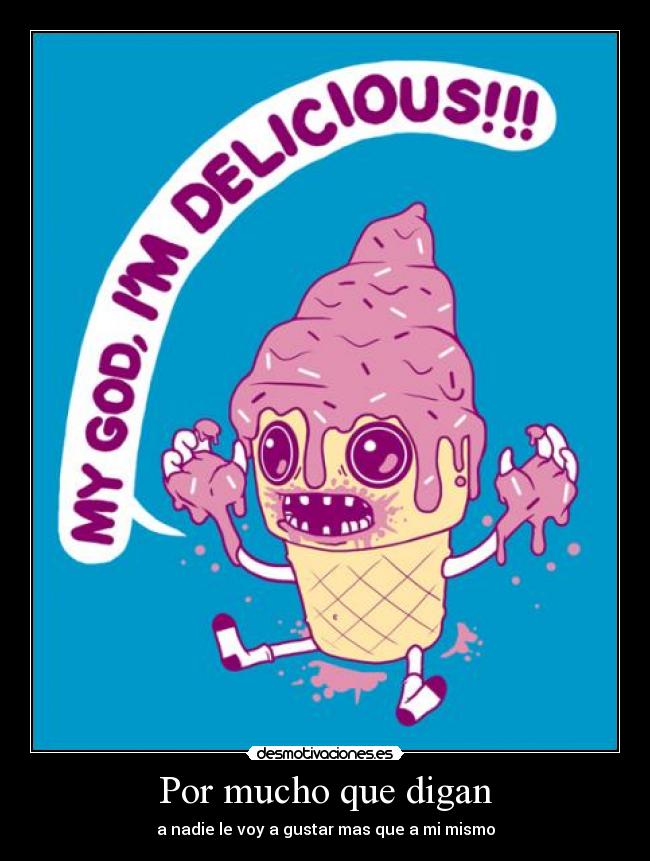 Por mucho que digan - a nadie le voy a gustar mas que a mi mismo