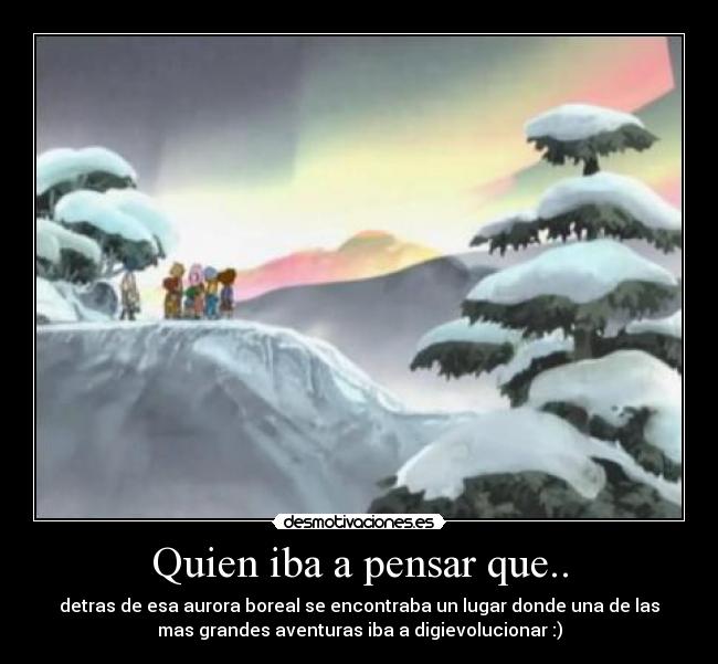 Quien iba a pensar que.. - detras de esa aurora boreal se encontraba un lugar donde una de las
mas grandes aventuras iba a digievolucionar :)