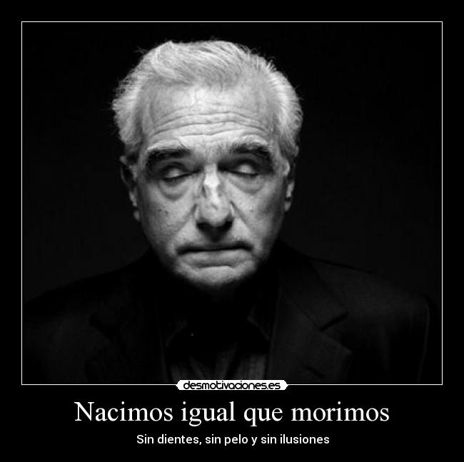 Nacimos igual que morimos - Sin dientes, sin pelo y sin ilusiones