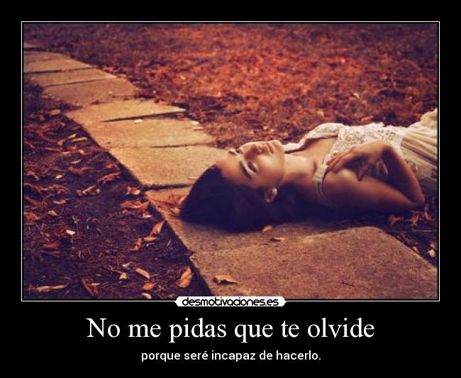 No me pidas que te olvide - porque seré incapaz de hacerlo.