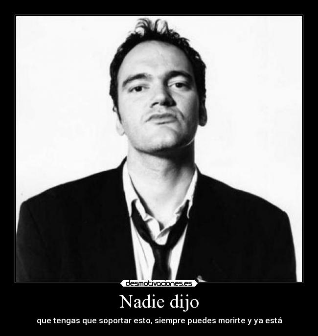 Nadie dijo - que tengas que soportar esto, siempre puedes morirte y ya está