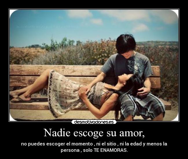 Nadie escoge su amor, - no puedes escoger el momento , ni el sitio , ni la edad y menos la
persona , solo TE ENAMORAS.