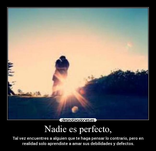 Nadie es perfecto, - Tal vez encuentres a alguien que te haga pensar lo contrario, pero en
realidad solo aprendiste a amar sus debilidades y defectos.