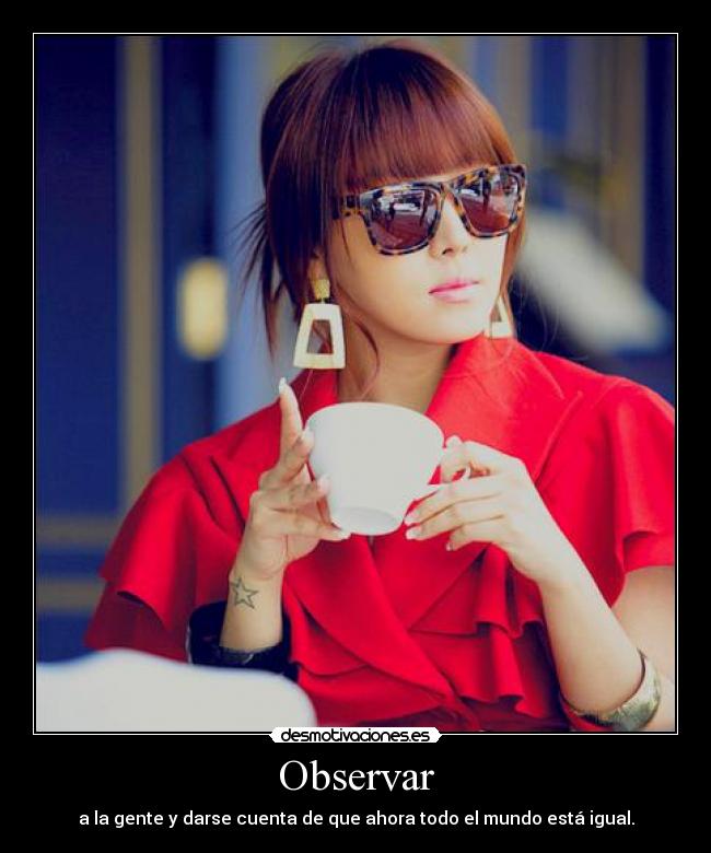 Observar - a la gente y darse cuenta de que ahora todo el mundo está igual.