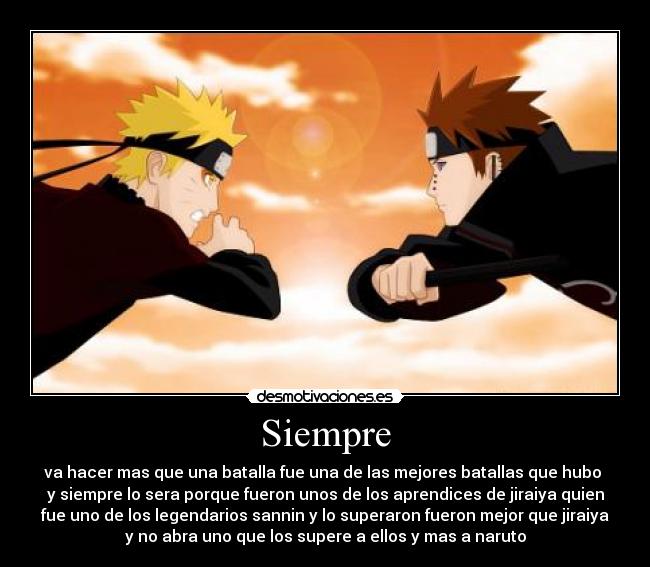 Siempre - va hacer mas que una batalla fue una de las mejores batallas que hubo
y siempre lo sera porque fueron unos de los aprendices de jiraiya quien
fue uno de los legendarios sannin y lo superaron fueron mejor que jiraiya
y no abra uno que los supere a ellos y mas a naruto