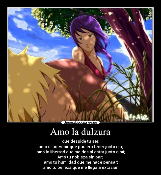 Amo la dulzura - que despide tu ser;
amo el porvenir que pudiera tener junto a ti;
amo la libertad que me das al estar junto a mi;
Amo tu nobleza sin par; 
amo tu humildad que me hace pensar;
amo tu belleza que me llega a extasiar.