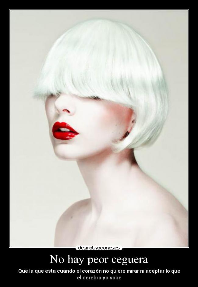 No hay peor ceguera - Que la que esta cuando el corazón no quiere mirar ni aceptar lo que
el cerebro ya sabe