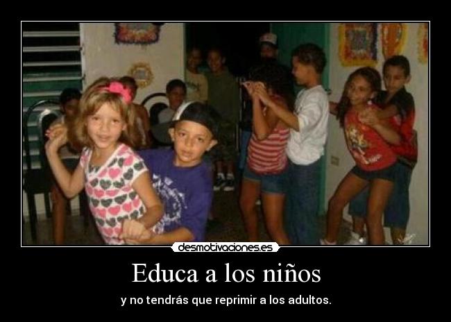 Educa a los niños - y no tendrás que reprimir a los adultos.