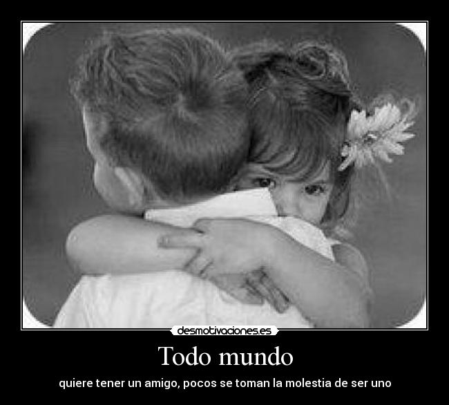 Todo mundo - quiere tener un amigo, pocos se toman la molestia de ser uno